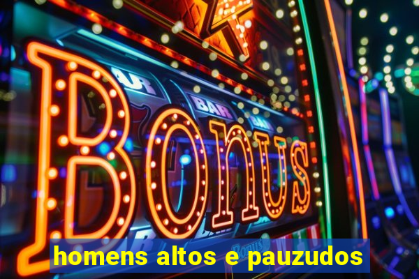 homens altos e pauzudos